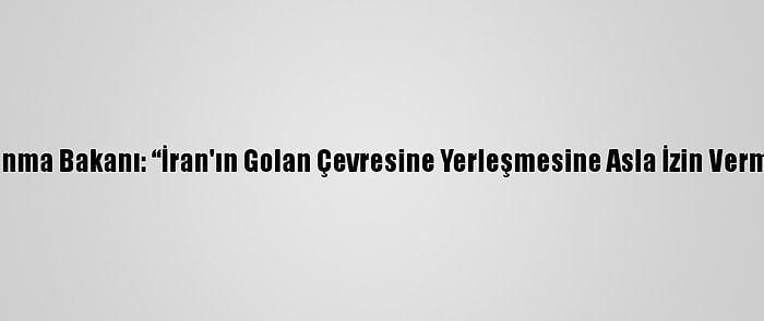 İsrail Savunma Bakanı: “İran'ın Golan Çevresine Yerleşmesine Asla İzin Vermeyeceğiz”