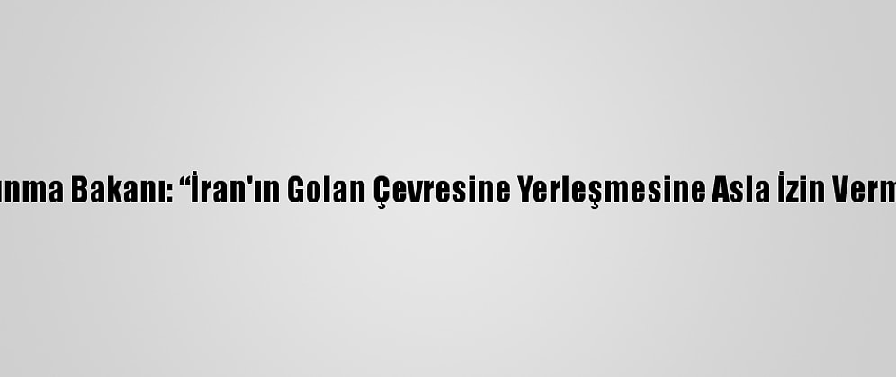 İsrail Savunma Bakanı: “İran'ın Golan Çevresine Yerleşmesine Asla İzin Vermeyeceğiz”