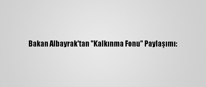 Bakan Albayrak'tan "Kalkınma Fonu" Paylaşımı: