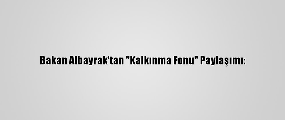 Bakan Albayrak'tan "Kalkınma Fonu" Paylaşımı:
