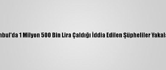 İstanbul'da 1 Milyon 500 Bin Lira Çaldığı İddia Edilen Şüpheliler Yakalandı