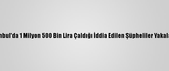 İstanbul'da 1 Milyon 500 Bin Lira Çaldığı İddia Edilen Şüpheliler Yakalandı