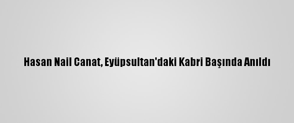 Hasan Nail Canat, Eyüpsultan'daki Kabri Başında Anıldı
