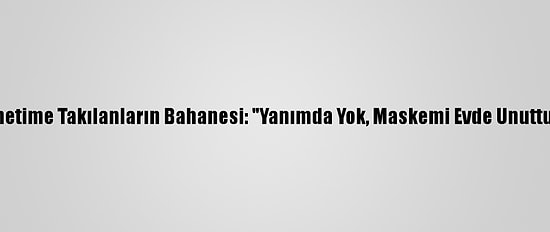 Denetime Takılanların Bahanesi: "Yanımda Yok, Maskemi Evde Unuttum"