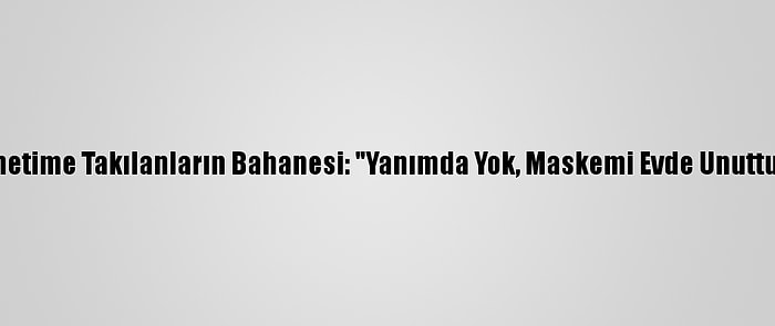 Denetime Takılanların Bahanesi: "Yanımda Yok, Maskemi Evde Unuttum"