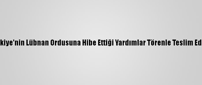 Türkiye'nin Lübnan Ordusuna Hibe Ettiği Yardımlar Törenle Teslim Edildi