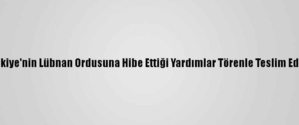 Türkiye'nin Lübnan Ordusuna Hibe Ettiği Yardımlar Törenle Teslim Edildi
