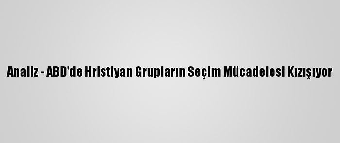 Analiz - ABD'de Hristiyan Grupların Seçim Mücadelesi Kızışıyor