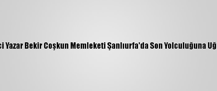 Gazeteci Yazar Bekir Coşkun Memleketi Şanlıurfa'da Son Yolculuğuna Uğurlandı