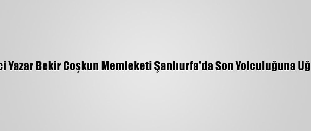 Gazeteci Yazar Bekir Coşkun Memleketi Şanlıurfa'da Son Yolculuğuna Uğurlandı