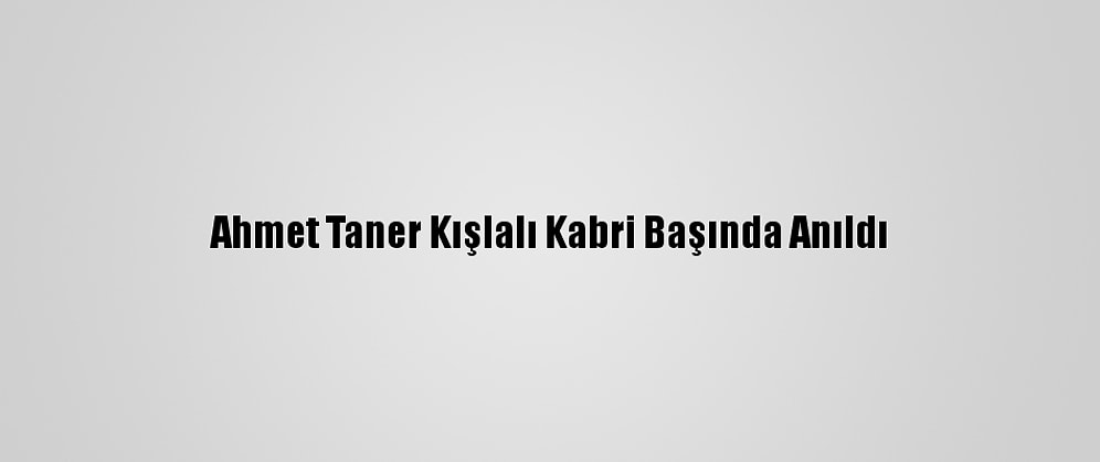 Ahmet Taner Kışlalı Kabri Başında Anıldı