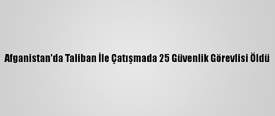 Afganistan'da Taliban İle Çatışmada 25 Güvenlik Görevlisi Öldü