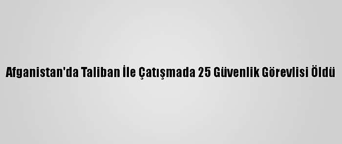 Afganistan'da Taliban İle Çatışmada 25 Güvenlik Görevlisi Öldü