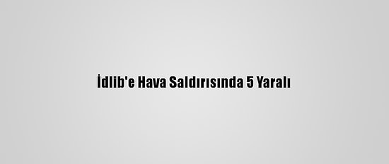 İdlib'e Hava Saldırısında 5 Yaralı