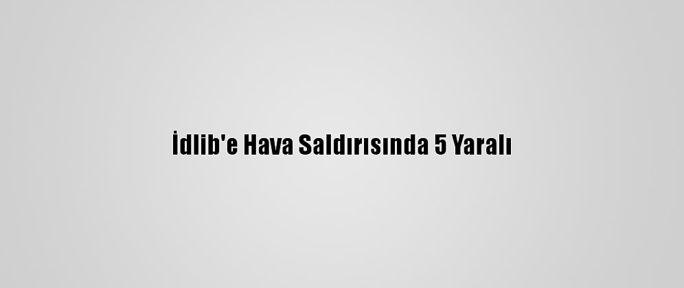 İdlib'e Hava Saldırısında 5 Yaralı