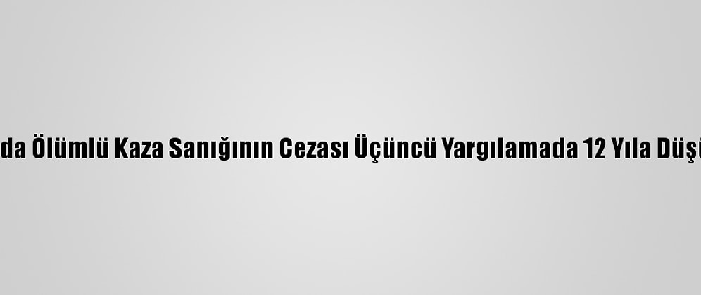 Bursa'da Ölümlü Kaza Sanığının Cezası Üçüncü Yargılamada 12 Yıla Düşürüldü