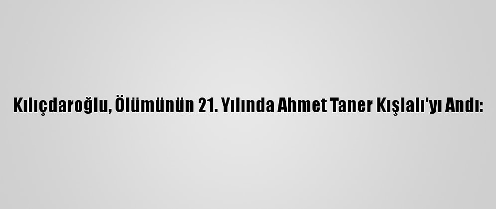Kılıçdaroğlu, Ölümünün 21. Yılında Ahmet Taner Kışlalı'yı Andı: