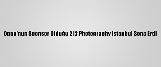 Oppo'nun Sponsor Olduğu 212 Photography Istanbul Sona Erdi