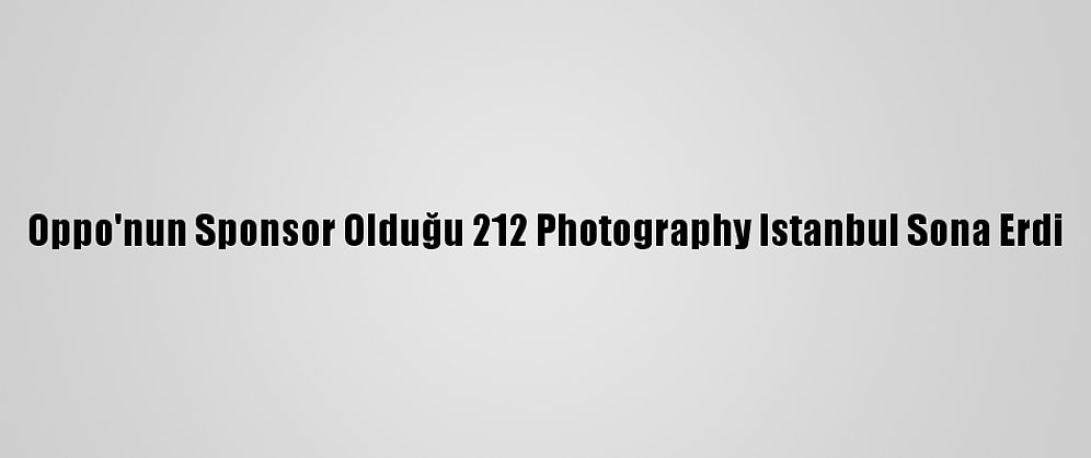 Oppo'nun Sponsor Olduğu 212 Photography Istanbul Sona Erdi