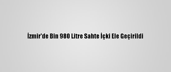 İzmir'de Bin 980 Litre Sahte İçki Ele Geçirildi