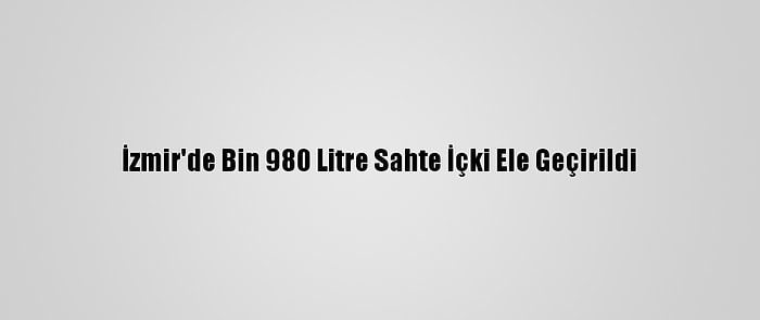 İzmir'de Bin 980 Litre Sahte İçki Ele Geçirildi