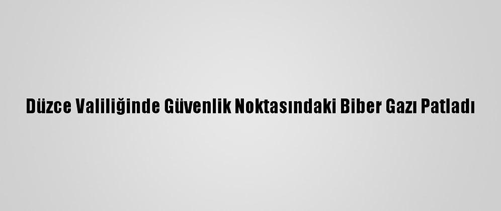 Düzce Valiliğinde Güvenlik Noktasındaki Biber Gazı Patladı