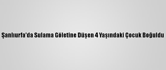 Şanlıurfa'da Sulama Göletine Düşen 4 Yaşındaki Çocuk Boğuldu