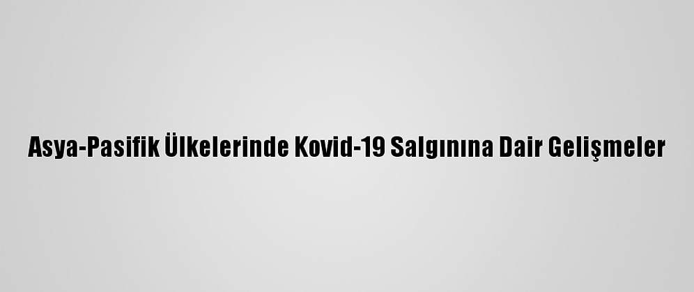 Asya-Pasifik Ülkelerinde Kovid-19 Salgınına Dair Gelişmeler