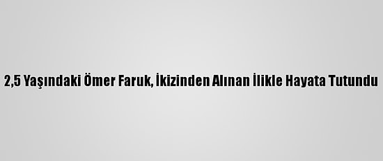 2,5 Yaşındaki Ömer Faruk, İkizinden Alınan İlikle Hayata Tutundu