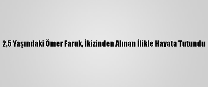 2,5 Yaşındaki Ömer Faruk, İkizinden Alınan İlikle Hayata Tutundu