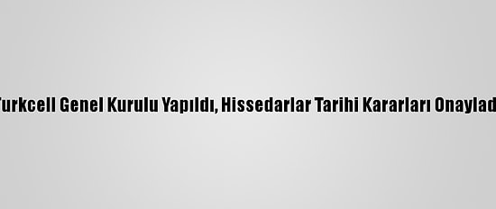 Turkcell Genel Kurulu Yapıldı, Hissedarlar Tarihi Kararları Onayladı