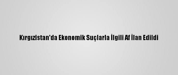 Kırgızistan'da Ekonomik Suçlarla İlgili Af İlan Edildi