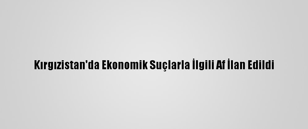 Kırgızistan'da Ekonomik Suçlarla İlgili Af İlan Edildi