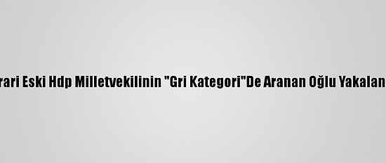 Firari Eski Hdp Milletvekilinin "Gri Kategori"De Aranan Oğlu Yakalandı
