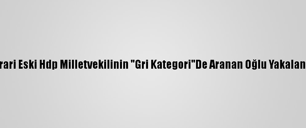 Firari Eski Hdp Milletvekilinin "Gri Kategori"De Aranan Oğlu Yakalandı
