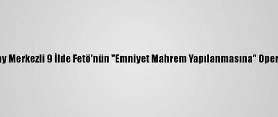 Aksaray Merkezli 9 İlde Fetö'nün "Emniyet Mahrem Yapılanmasına" Operasyon