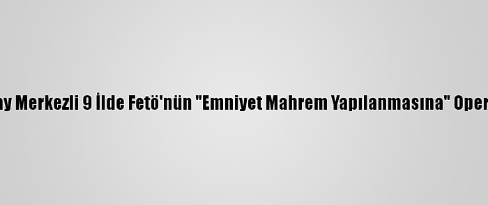 Aksaray Merkezli 9 İlde Fetö'nün "Emniyet Mahrem Yapılanmasına" Operasyon