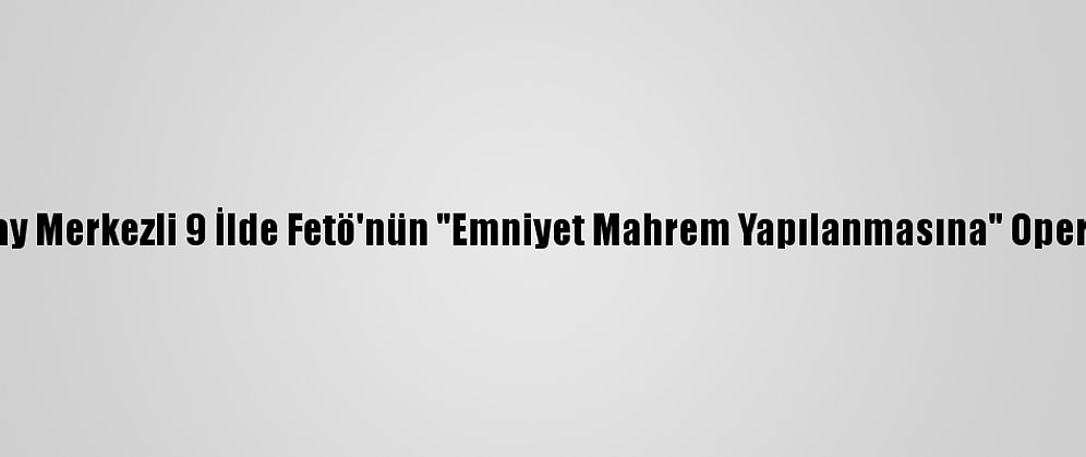 Aksaray Merkezli 9 İlde Fetö'nün "Emniyet Mahrem Yapılanmasına" Operasyon