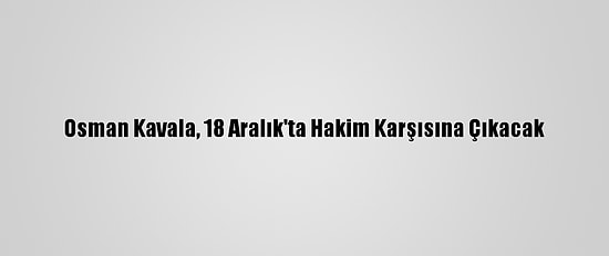 Osman Kavala, 18 Aralık'ta Hakim Karşısına Çıkacak