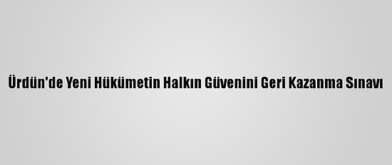 Ürdün'de Yeni Hükümetin Halkın Güvenini Geri Kazanma Sınavı