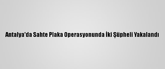 Antalya'da Sahte Plaka Operasyonunda İki Şüpheli Yakalandı