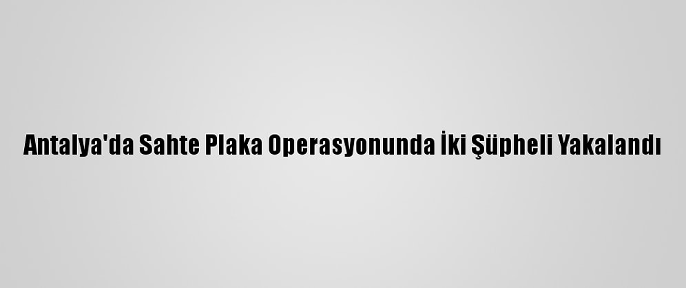 Antalya'da Sahte Plaka Operasyonunda İki Şüpheli Yakalandı