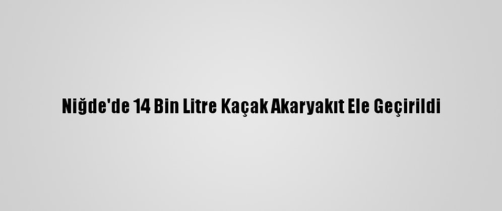 Niğde'de 14 Bin Litre Kaçak Akaryakıt Ele Geçirildi