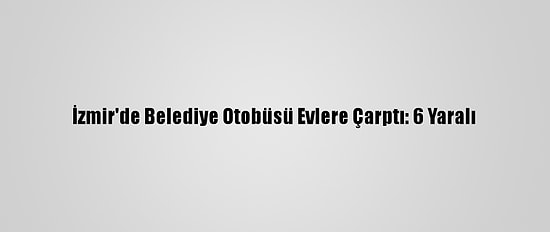 İzmir'de Belediye Otobüsü Evlere Çarptı: 6 Yaralı