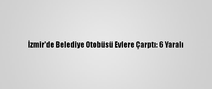 İzmir'de Belediye Otobüsü Evlere Çarptı: 6 Yaralı