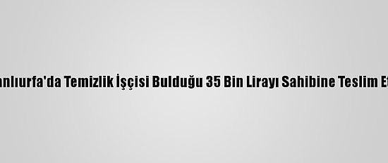 Şanlıurfa'da Temizlik İşçisi Bulduğu 35 Bin Lirayı Sahibine Teslim Etti