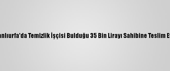Şanlıurfa'da Temizlik İşçisi Bulduğu 35 Bin Lirayı Sahibine Teslim Etti
