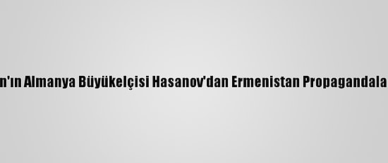 Azerbaycan'ın Almanya Büyükelçisi Hasanov'dan Ermenistan Propagandalarına Tepki: