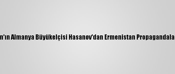 Azerbaycan'ın Almanya Büyükelçisi Hasanov'dan Ermenistan Propagandalarına Tepki: