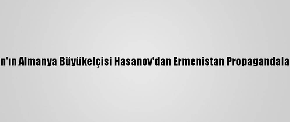 Azerbaycan'ın Almanya Büyükelçisi Hasanov'dan Ermenistan Propagandalarına Tepki: